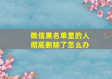 微信黑名单里的人彻底删除了怎么办