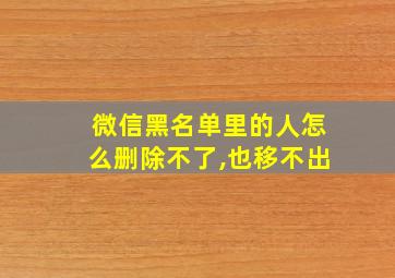 微信黑名单里的人怎么删除不了,也移不出