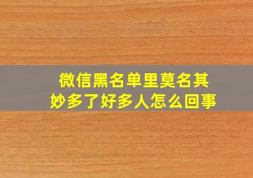 微信黑名单里莫名其妙多了好多人怎么回事