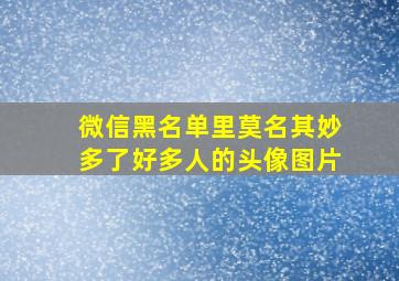 微信黑名单里莫名其妙多了好多人的头像图片