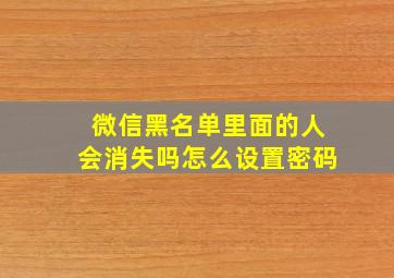 微信黑名单里面的人会消失吗怎么设置密码