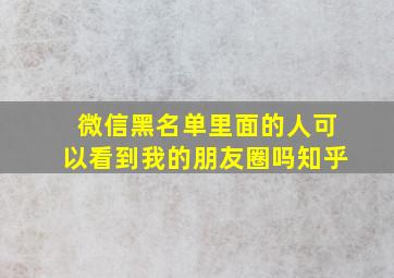 微信黑名单里面的人可以看到我的朋友圈吗知乎