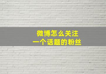 微博怎么关注一个话题的粉丝