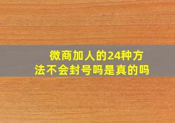 微商加人的24种方法不会封号吗是真的吗