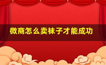 微商怎么卖袜子才能成功