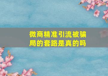 微商精准引流被骗局的套路是真的吗