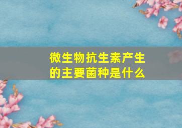 微生物抗生素产生的主要菌种是什么