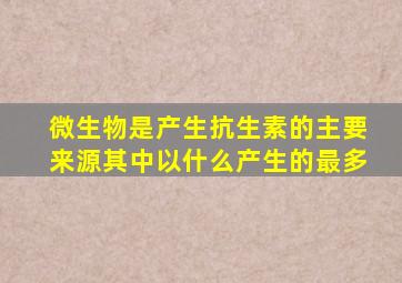 微生物是产生抗生素的主要来源其中以什么产生的最多