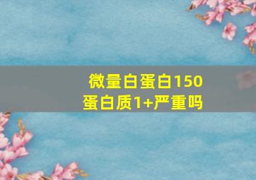 微量白蛋白150蛋白质1+严重吗