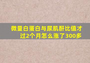 微量白蛋白与尿肌酐比值才过2个月怎么涨了300多