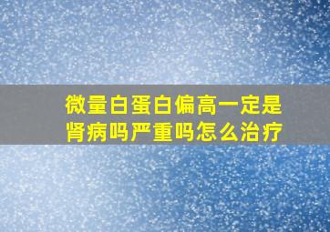 微量白蛋白偏高一定是肾病吗严重吗怎么治疗