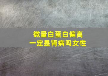 微量白蛋白偏高一定是肾病吗女性