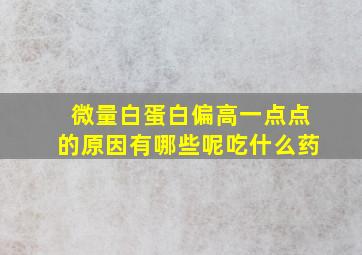 微量白蛋白偏高一点点的原因有哪些呢吃什么药