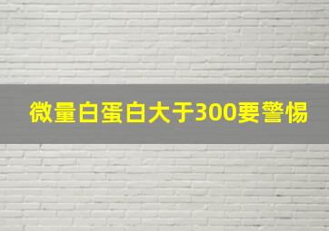 微量白蛋白大于300要警惕