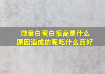 微量白蛋白很高是什么原因造成的呢吃什么药好