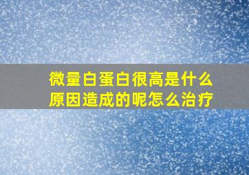 微量白蛋白很高是什么原因造成的呢怎么治疗