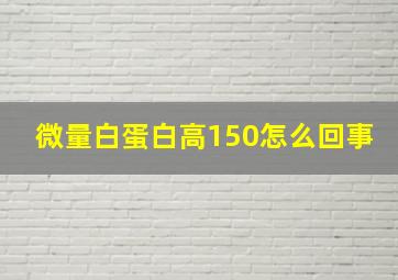 微量白蛋白高150怎么回事