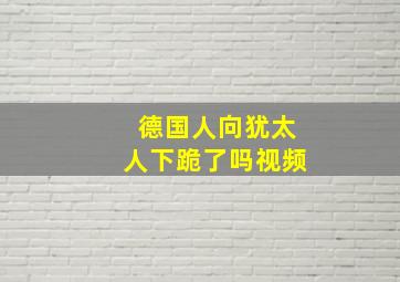 德国人向犹太人下跪了吗视频