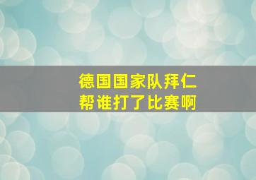 德国国家队拜仁帮谁打了比赛啊