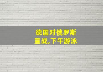 德国对俄罗斯宣战,下午游泳