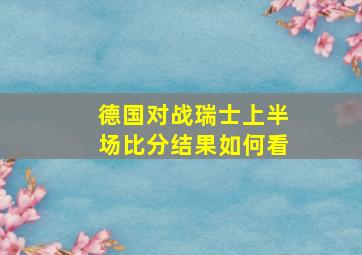 德国对战瑞士上半场比分结果如何看