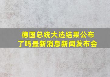 德国总统大选结果公布了吗最新消息新闻发布会