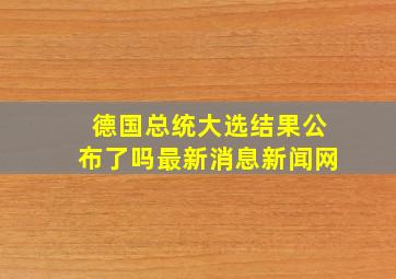 德国总统大选结果公布了吗最新消息新闻网