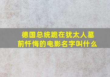 德国总统跪在犹太人墓前忏悔的电影名字叫什么