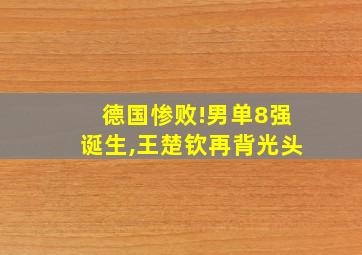 德国惨败!男单8强诞生,王楚钦再背光头