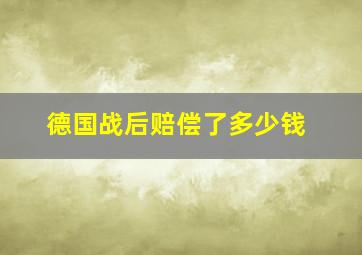 德国战后赔偿了多少钱