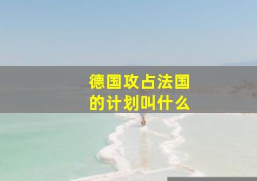 德国攻占法国的计划叫什么