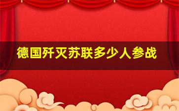 德国歼灭苏联多少人参战