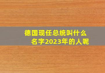 德国现任总统叫什么名字2023年的人呢