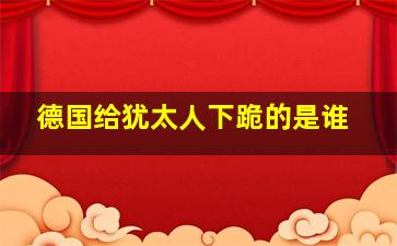 德国给犹太人下跪的是谁