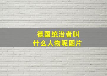 德国统治者叫什么人物呢图片