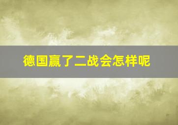 德国赢了二战会怎样呢