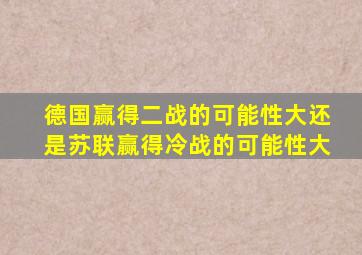 德国赢得二战的可能性大还是苏联赢得冷战的可能性大