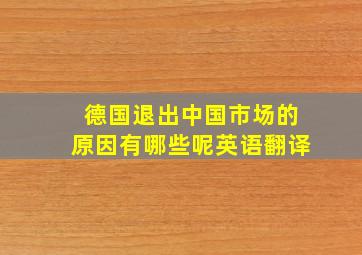 德国退出中国市场的原因有哪些呢英语翻译