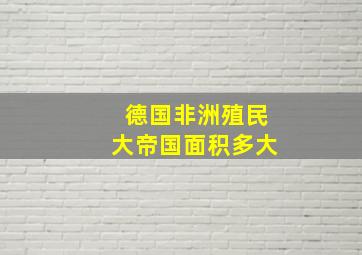 德国非洲殖民大帝国面积多大