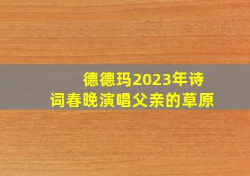 德德玛2023年诗词春晚演唱父亲的草原