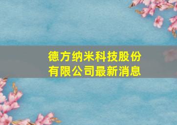 德方纳米科技股份有限公司最新消息