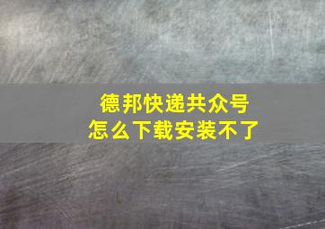 德邦快递共众号怎么下载安装不了