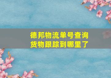 德邦物流单号查询货物跟踪到哪里了