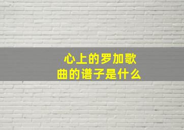 心上的罗加歌曲的谱子是什么