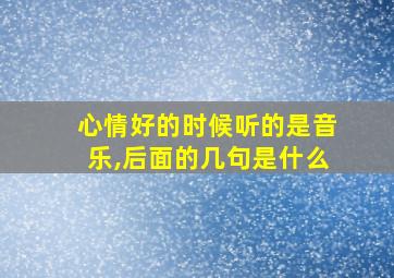 心情好的时候听的是音乐,后面的几句是什么