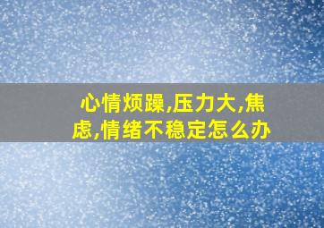 心情烦躁,压力大,焦虑,情绪不稳定怎么办