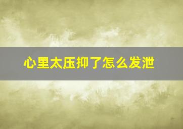 心里太压抑了怎么发泄