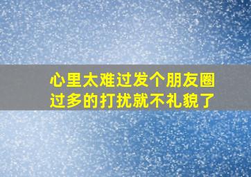 心里太难过发个朋友圈过多的打扰就不礼貌了