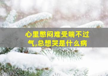 心里憋闷难受喘不过气,总想哭是什么病