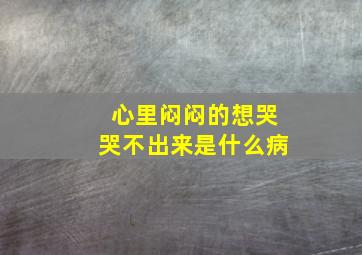 心里闷闷的想哭哭不出来是什么病